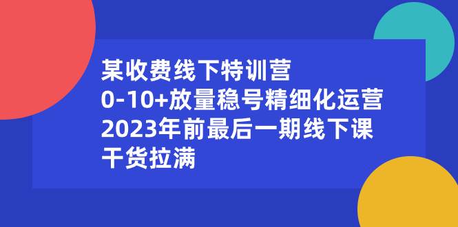 某收费线下实战课:0-10+放量稳号精细化运作，2023年前最后—期线下讲解课，干货满满-聚财技资源库