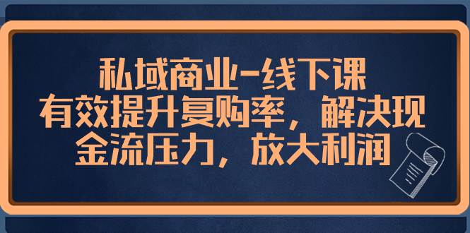 高端私域商业-线下讲解课，快速提升复购率，有效解决现金流难题，把利润放大-聚财技资源库