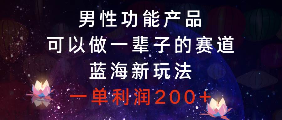 蓝海赛道项目，男性功能产品，一单利润200+，值得操作一辈子的赛道-聚财技资源库