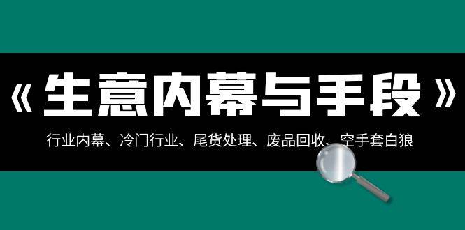 揭秘冷门行业底层生意内幕：尾货处理、废品回收、空手套白狼等，详解行业内幕（全集）-聚财技资源库