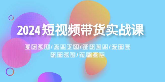 2024短视频带货操作步骤：赛道规划·选品策略·投流测品·放量操作·流量规划-聚财技资源库