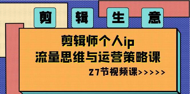 剪辑生意的秘密：剪辑师个人IP流量思路与运营实战策略教程-聚财技资源库