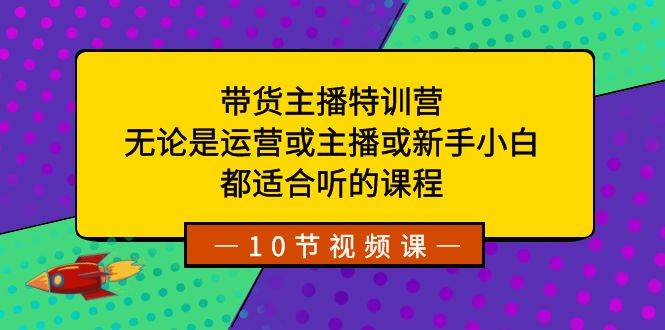 带货主播特训营：无论你是新手小白还是资深运营，这个课程都适合你！-聚财技资源库