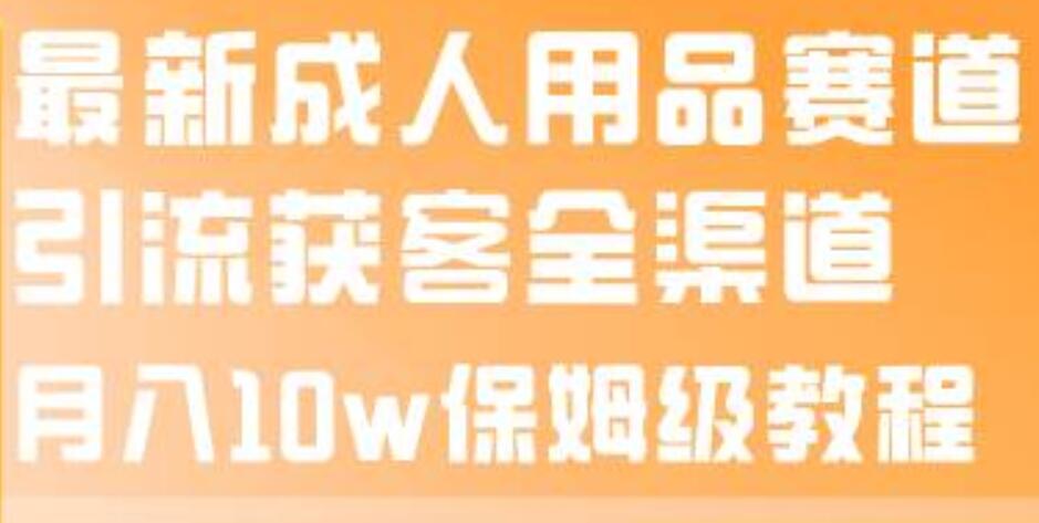 揭秘成人用品赛道引流获客全渠道！保姆级教程带你掌握最新引流技巧-聚财技资源库