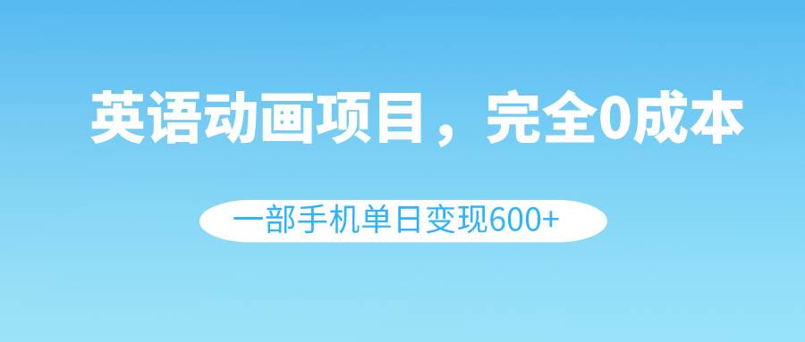 英语动画项目0成本创业指南：一部手机即可操作，每日轻松变现600+（素材+教程）-聚财技资源库