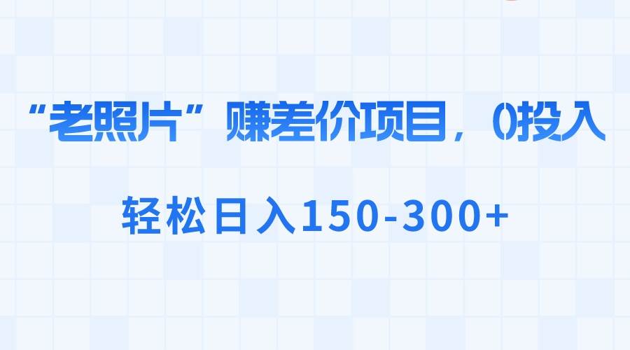 冷门蓝海老项目，老照片修复，操作简单无脑怼量，日入300+-聚财技资源库