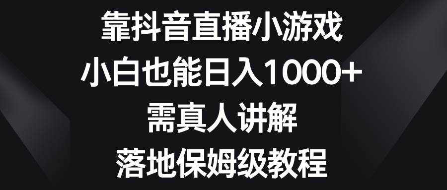 全新抖音直播小游戏项目，保姆似实操教程，直播得真人讲解，新手也能日入1000+-聚财技资源库