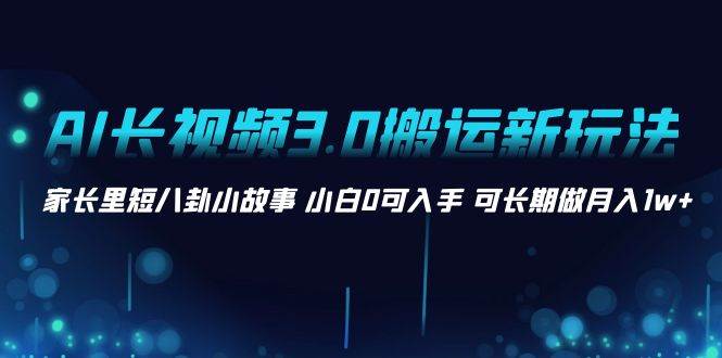 全新AI长视频3.0搬运模式，家长里短八卦小故事，新手零基础可长期做月入1w+-聚财技资源库