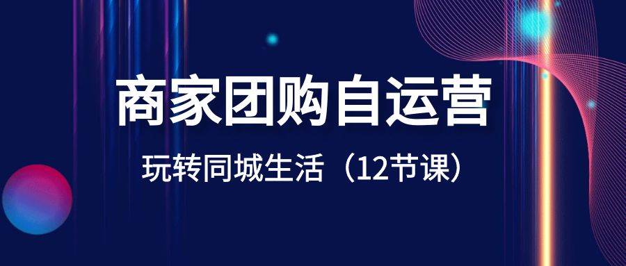 超级干货教程：商家团购自运营-玩转同城生活（12节课)-聚财技资源库