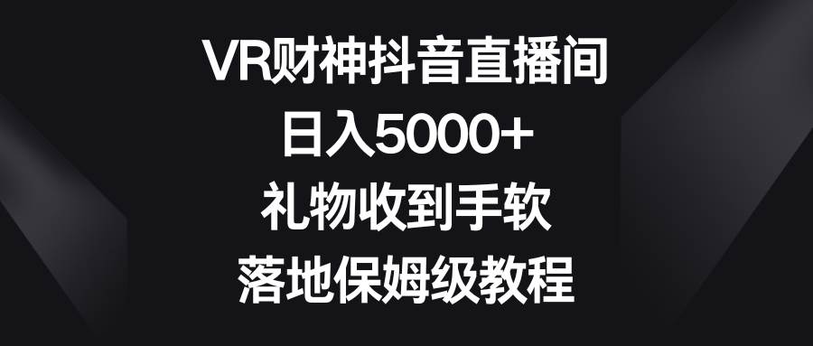 全新VR财神抖音直播间玩法，礼物不断收到手软，实操落地保姆级教程-聚财技资源库