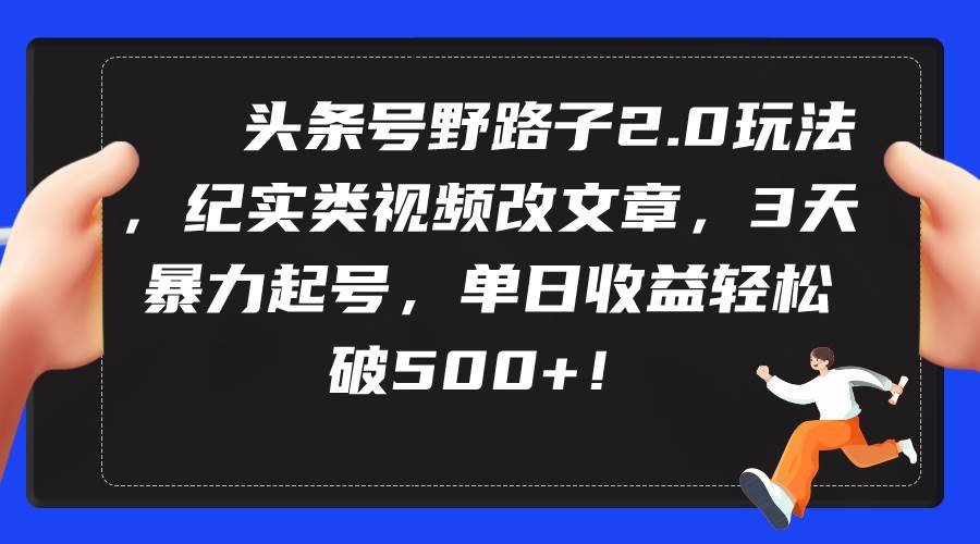 头条号野路子2.0大揭秘：纪实视频转文章，3天极速起号，单日收益轻松破500+！-聚财技资源库