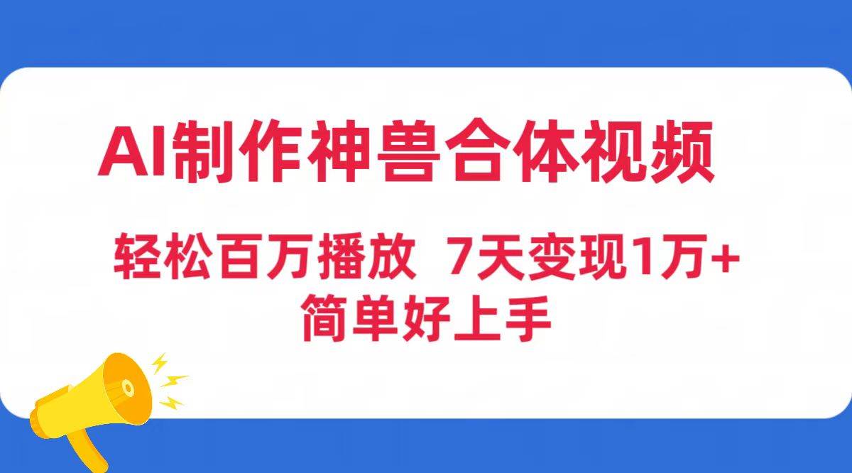 AI神兽合体视频制作，轻松突破百万播放！七天变现超1万，简单易懂易上手！-聚财技资源库