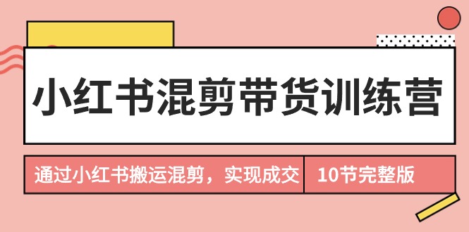 小红书混剪带货训练营：掌握搬运混剪技巧，轻松实现小红书成交转化！-聚财技资源库