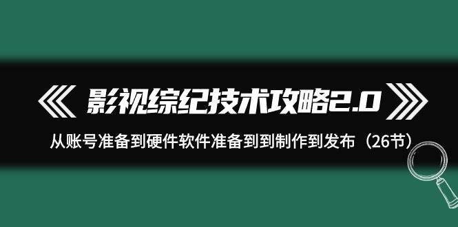 影视综纪技术攻略2.0全面解析：从账号准备到硬件软件配备，再到制作与发布的全方位指导！-聚财技资源库