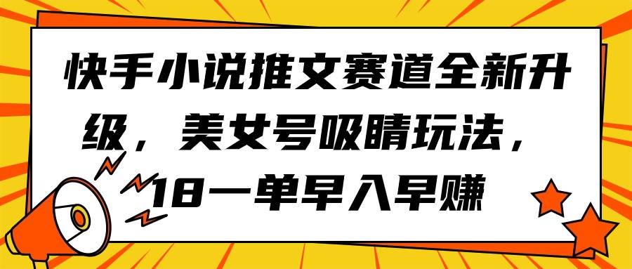 快手小说推文赛道重磅升级！美女号吸睛秘籍，18元每单，早加入早收益-聚财技资源库