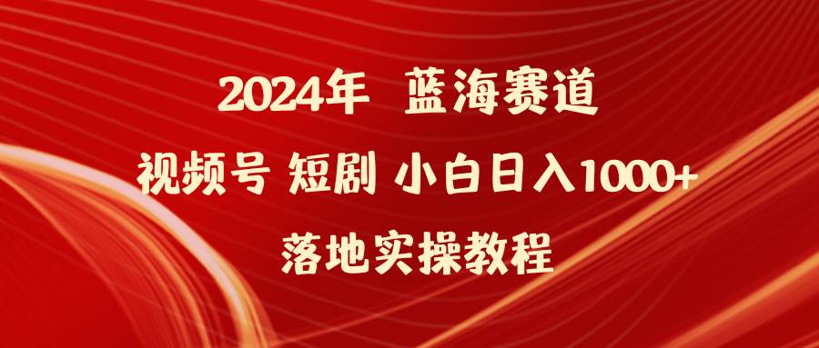 2024年蓝海赛道揭秘：视频号短剧小白落地实操教程，轻松入门，快速上手！-聚财技资源库