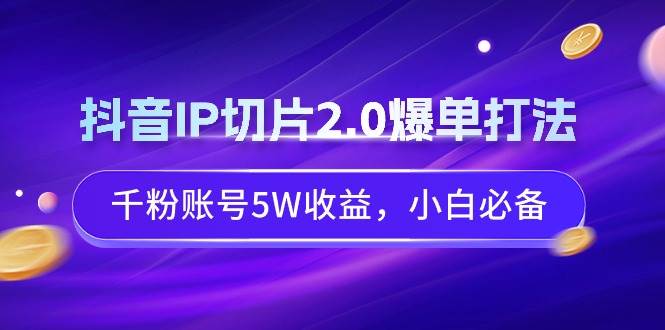 【爆款攻略】抖音IP切片2.0：千粉账号如何实现5W收益？新手必备赚钱法则！-聚财技资源库