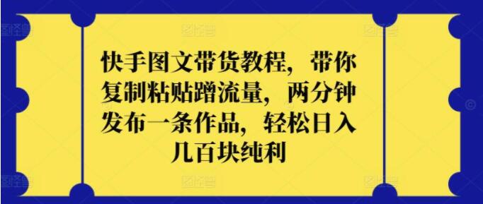 快手图文带货实战教程，轻松复制粘贴，蹭取热门流量，两分钟速发作品，日赚几百纯利润-聚财技资源库