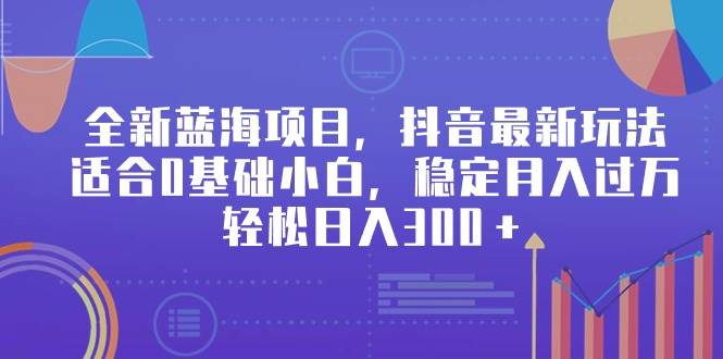 抖音新趋势：零基础入门，探索蓝海市场的创新玩法-聚财技资源库