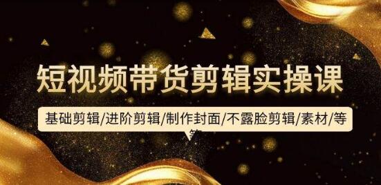 短视频带货剪辑实操课：从基础到进阶，教你制作封面、不露脸剪辑等技巧！-聚财技资源库