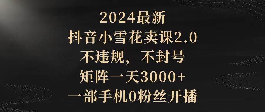 抖音小雪花卖课2.0玩法，零违规零封号，矩阵运营日入3000+，一部手机零粉丝可操作!-聚财技资源库