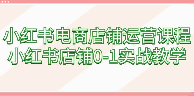 小红书电商店铺运营精讲：从0到1实战攻略（60节全面课程）-聚财技资源库