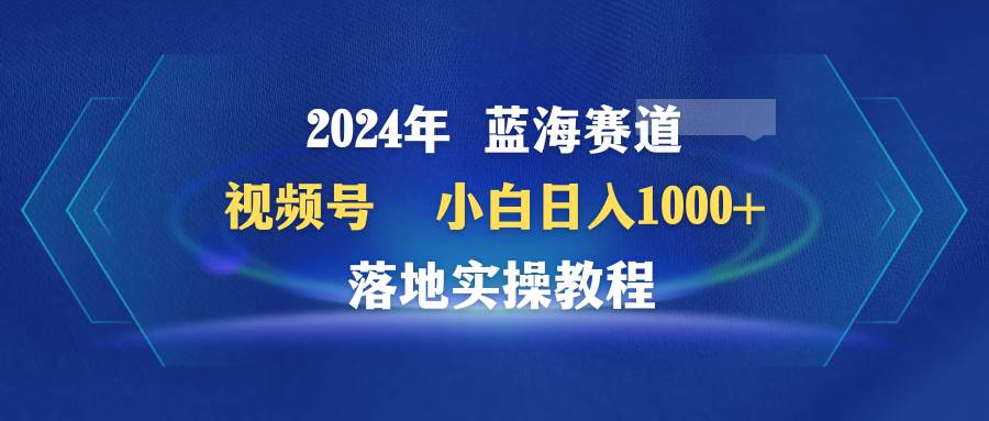 2024年蓝海赛道视频号速成攻略：小白也能日赚1000+的落地实操教程-聚财技资源库