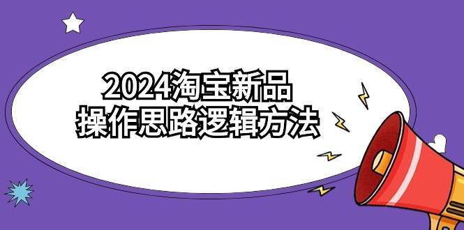 淘宝卖家必看！2024新品操作宝典，6节视频课轻松学会！-聚财技资源库