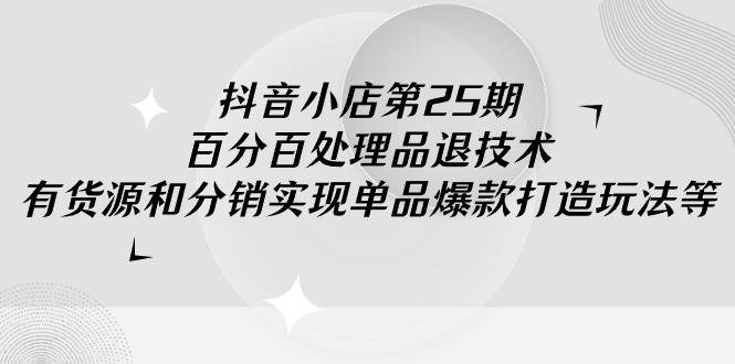 抖音小店商家必学！百分百退货处理技术+爆款打造玩法，让你的销量翻倍！-聚财技资源库