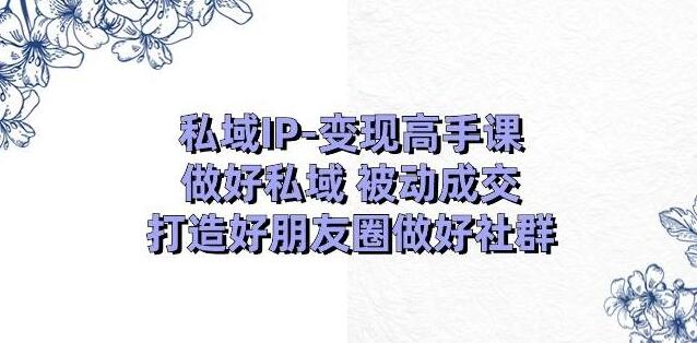 私域IP变现高手课，掌握私域被动成交秘诀，打造高质量朋友圈与社群-聚财技资源库