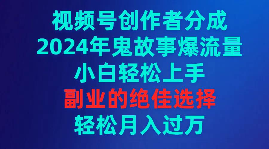 2024年鬼故事流量大爆发！视频号创作者分成攻略，小白也能轻松上手的副业秘诀-聚财技资源库