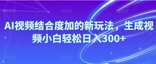 AI视频结合度加新玩法揭秘，小白也能轻松日入300+！-聚财技资源库