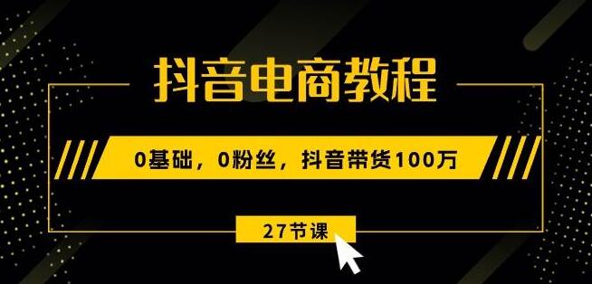 抖音电商0基础教程，从0粉丝到带货百万，全程解析！-聚财技资源库