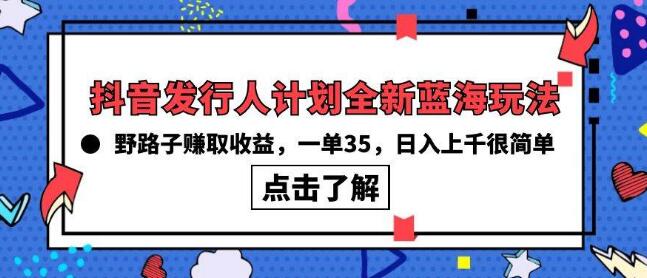 抖音发行人计划，全新蓝海玩法，轻松野路子赚取收益，每单35+-聚财技资源库