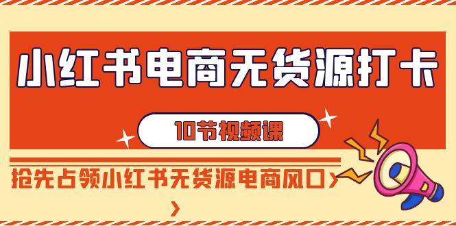 揭秘小红书无货源电商：10节实操课程，让你从零开始成为销售高手！-聚财技资源库