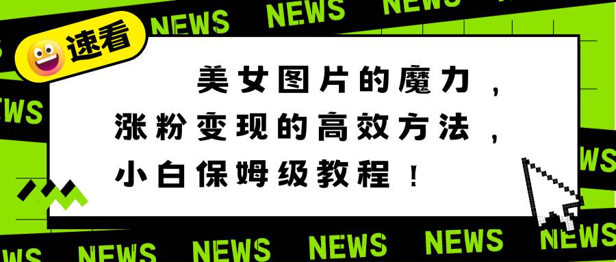 美女图片的神奇效应，涨粉变现的高效玩法，零基础保姆级实操教程!-聚财技资源库