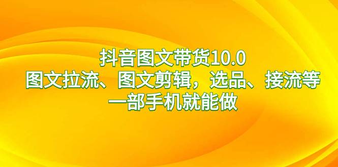 抖音图文带货10.0新玩法：一部手机搞定选品、接流、图文拉流、图文剪辑！-聚财技资源库