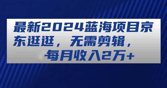 2024京东逛逛蓝海项目，零剪辑轻松月入2万+！-聚财技资源库