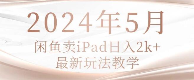 2024年5月闲鱼iPad热销秘诀：日入2K+实战教学，最新玩法揭秘-聚财技资源库