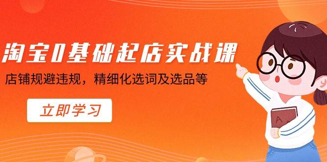 新手必看！淘宝开店零基础到精通，实操课程揭秘如何避免违规操作！-聚财技资源库