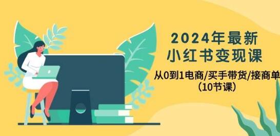 2024年小红书电商变现精讲课：零基础打造电商/买手带货/接商单全攻略-聚财技资源库