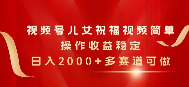 视频号儿女祝福视频教程，简单操作，日入2000+，多赛道选择-聚财技资源库