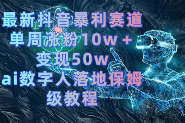 最新抖音暴利赛道项目玩法，利用ai数字人单周涨粉10w＋变现50w，实战落地保姆级教程-聚财技资源库