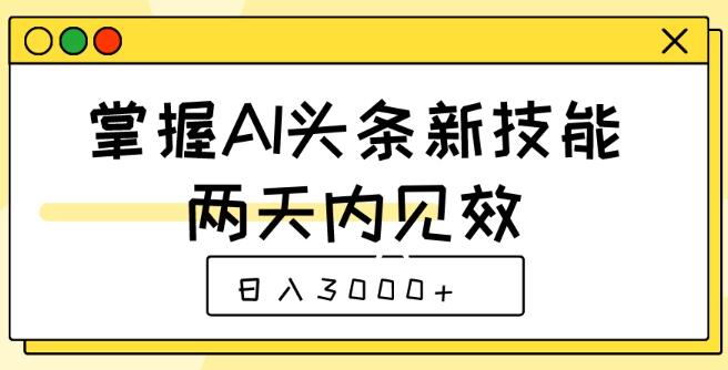 速学AI头条新技能，两天见效，轻松日入3000+！-聚财技资源库