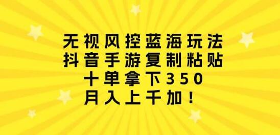 无视风控的抖音手游蓝海策略：复制粘贴轻松上手，十单稳进350+-聚财技资源库