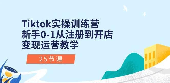 TikTok实操训练营：新手从0到1，注册、开店、变现、运营全流程教学指南-聚财技资源库