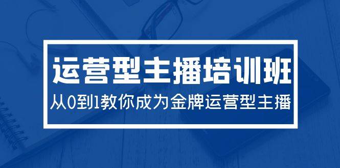 2024年运营型主播实战课：零基础打造专业运营技能，助你成为行业翘楚！-聚财技资源库