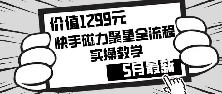 价值1299元！快手磁力聚星5月最新全流程实操教学，零基础也能轻松上手-聚财技资源库