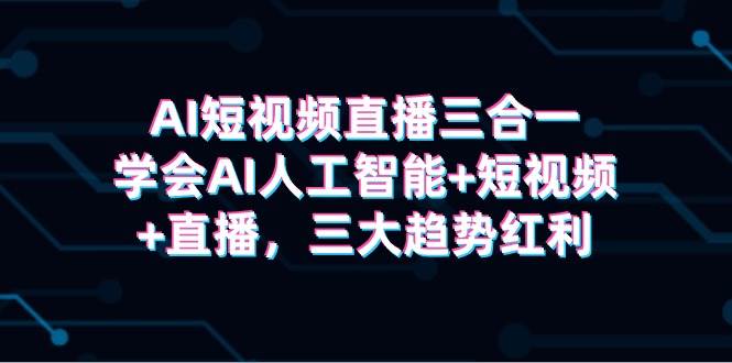 AI短视频直播三合一，掌握AI技术+短视频创作+直播技能，尽享三大趋势红利！-聚财技资源库