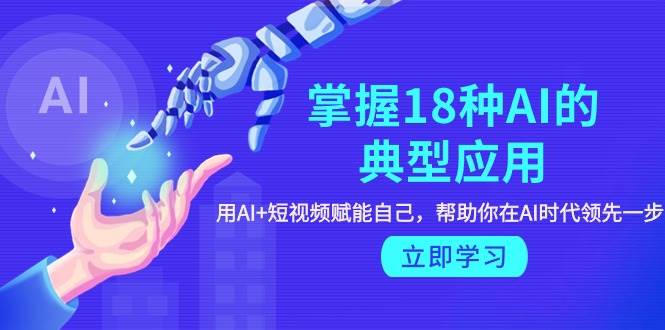 掌握18种AI典型应用，短视频+AI赋能，助你领跑AI时代！-聚财技资源库